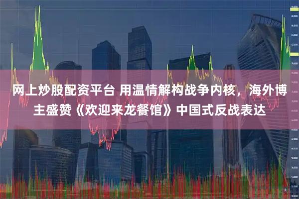 网上炒股配资平台 用温情解构战争内核，海外博主盛赞《欢迎来龙餐馆》中国式反战表达